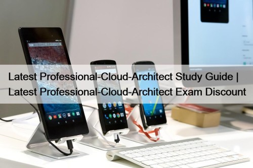 Latest Professional-Cloud-Architect Study Guide | Latest Professional-Cloud-Architect Exam ...